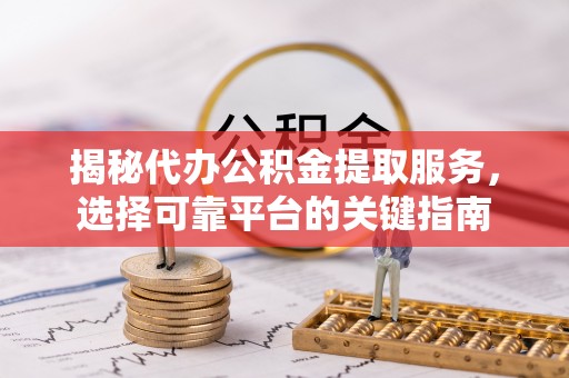 巴青揭秘代办公积金提取服务，选择可靠平台的关键指南