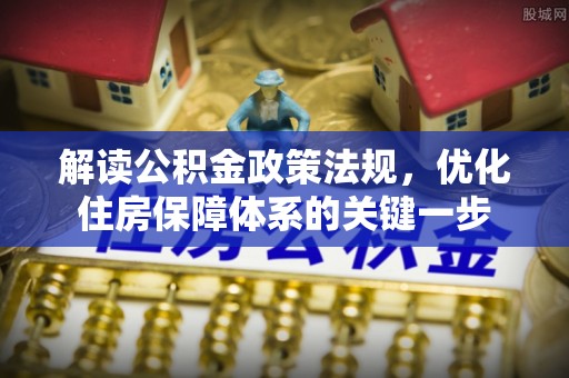 巴青解读公积金政策法规，优化住房保障体系的关键一步