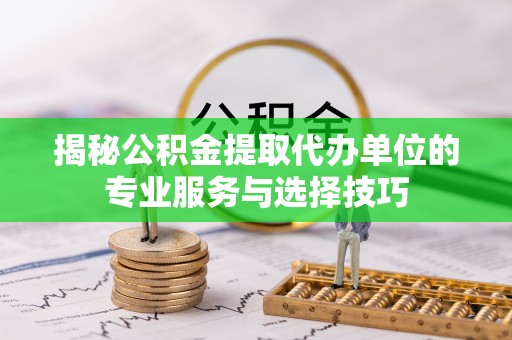 巴青揭秘公积金提取代办单位的专业服务与选择技巧