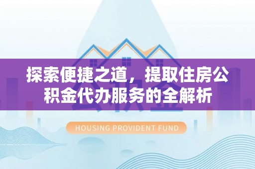 巴青探索便捷之道，提取住房公积金代办服务的全解析