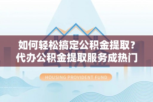 巴青如何轻松搞定公积金提取？代办公积金提取服务成热门选择