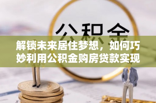 巴青解锁未来居住梦想，如何巧妙利用公积金购房贷款实现房产投资