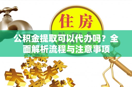 巴青公积金提取可以代办吗？全面解析流程与注意事项