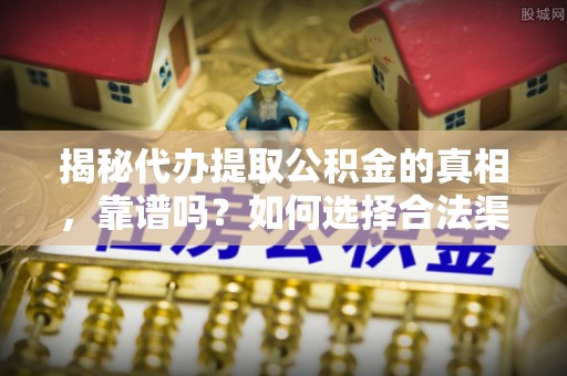 巴青揭秘代办提取公积金的真相，靠谱吗？如何选择合法渠道