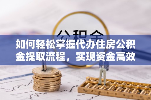 巴青如何轻松掌握代办住房公积金提取流程，实现资金高效利用