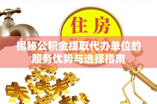 巴青揭秘公积金提取代办单位的服务优势与选择指南