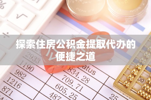 巴青探索住房公积金提取代办的便捷之道