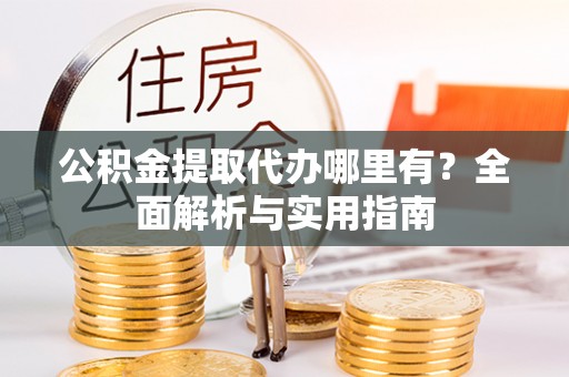 巴青公积金提取代办哪里有？全面解析与实用指南