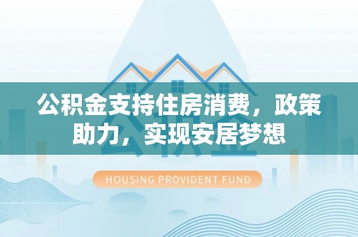 巴青公积金支持住房消费，政策助力，实现安居梦想