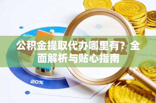 巴青公积金提取代办哪里有？全面解析与贴心指南