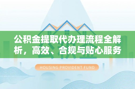 巴青公积金提取代办理流程全解析，高效、合规与贴心服务