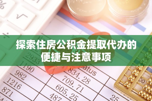 巴青探索住房公积金提取代办的便捷与注意事项