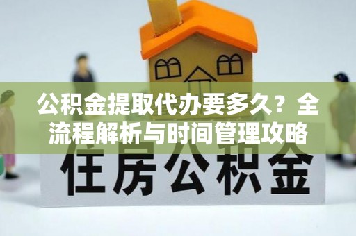巴青公积金提取代办要多久？全流程解析与时间管理攻略