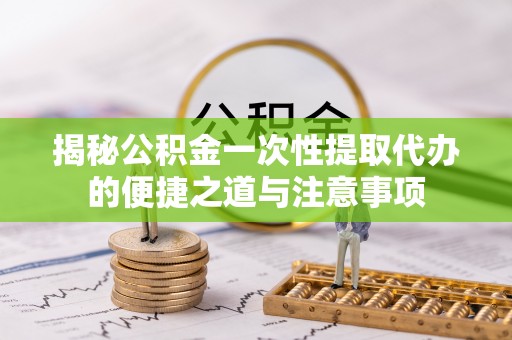 巴青揭秘公积金一次性提取代办的便捷之道与注意事项