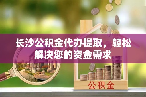 巴青长沙公积金代办提取，轻松解决您的资金需求