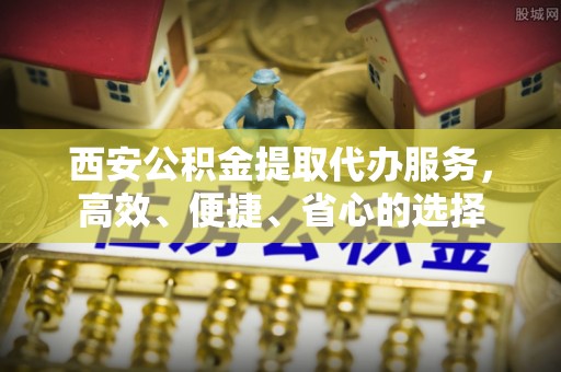 巴青西安公积金提取代办服务，高效、便捷、省心的选择
