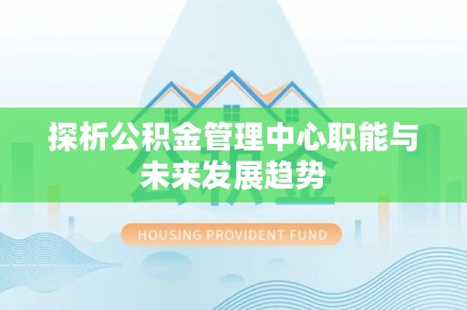 巴青探析公积金管理中心职能与未来发展趋势