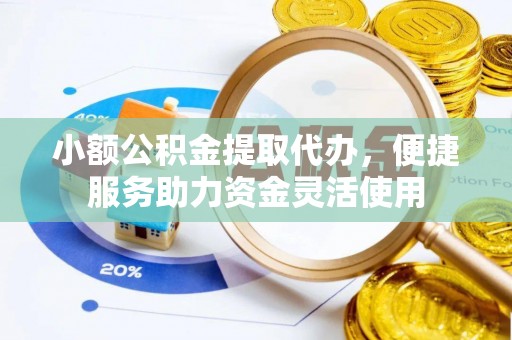 巴青小额公积金提取代办，便捷服务助力资金灵活使用