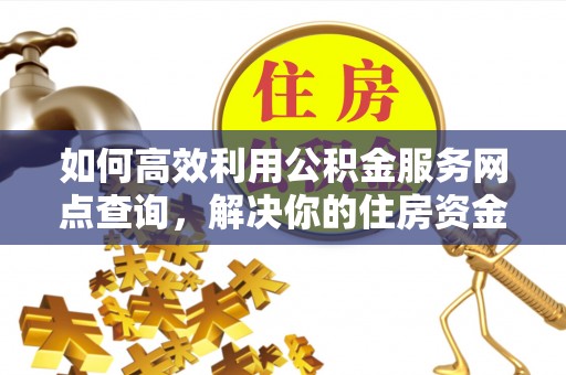 巴青如何高效利用公积金服务网点查询，解决你的住房资金难题