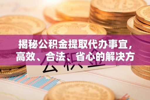 巴青揭秘公积金提取代办事宜，高效、合法、省心的解决方案