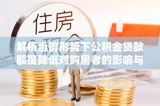 巴青解析当前形势下公积金贷款额度降低对购房者的影响与应对策略