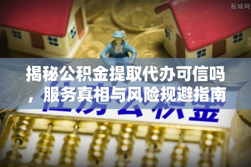 巴青揭秘公积金提取代办可信吗，服务真相与风险规避指南