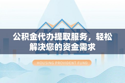 巴青公积金代办提取服务，轻松解决您的资金需求