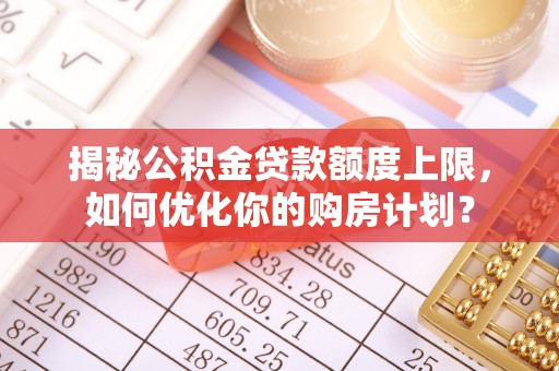 巴青揭秘公积金贷款额度上限，如何优化你的购房计划？