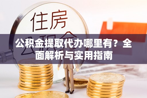 巴青公积金提取代办哪里有？全面解析与实用指南