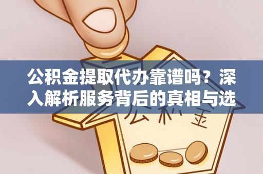 巴青公积金提取代办靠谱吗？深入解析服务背后的真相与选择指南