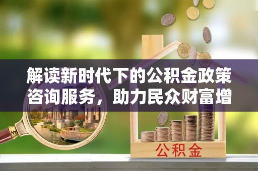 巴青解读新时代下的公积金政策咨询服务，助力民众财富增值与安居梦想