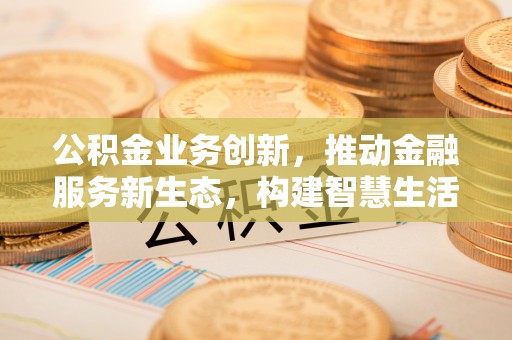 巴青公积金业务创新，推动金融服务新生态，构建智慧生活新未来