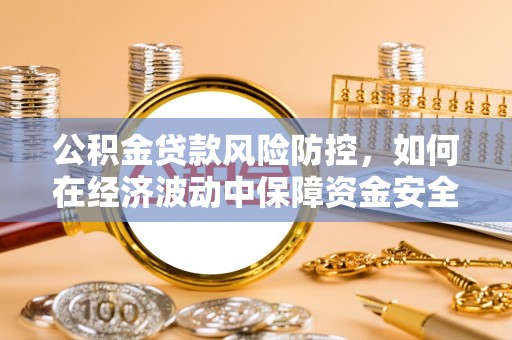 巴青公积金贷款风险防控，如何在经济波动中保障资金安全