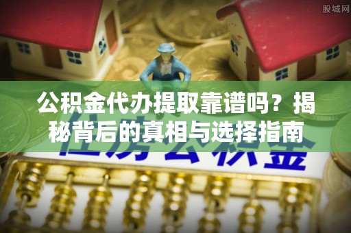巴青公积金代办提取靠谱吗？揭秘背后的真相与选择指南