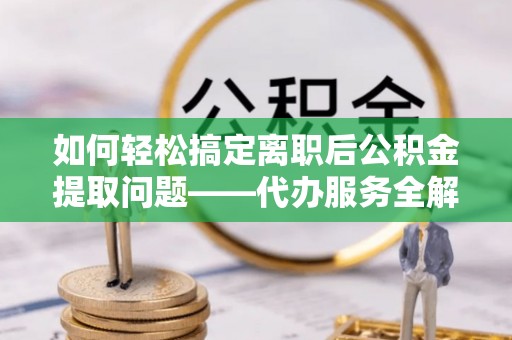 巴青如何轻松搞定离职后公积金提取问题——代办服务全解析
