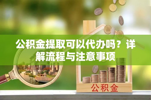 巴青公积金提取可以代办吗？详解流程与注意事项
