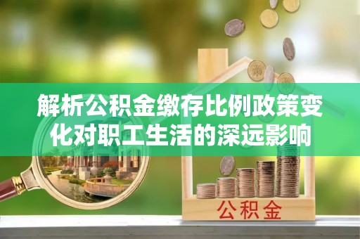 巴青解析公积金缴存比例政策变化对职工生活的深远影响