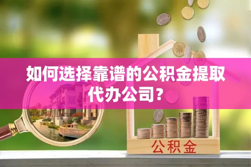 巴青如何选择靠谱的公积金提取代办公司？