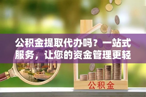 巴青公积金提取代办吗？一站式服务，让您的资金管理更轻松