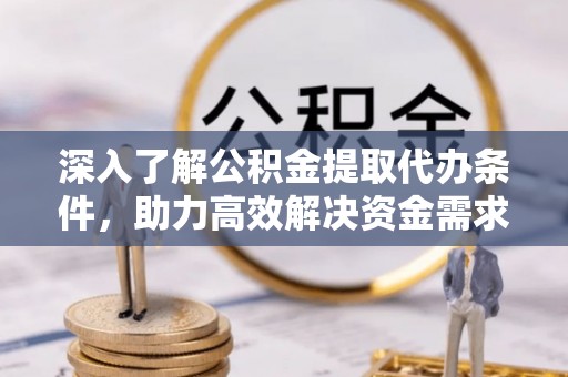 巴青深入了解公积金提取代办条件，助力高效解决资金需求