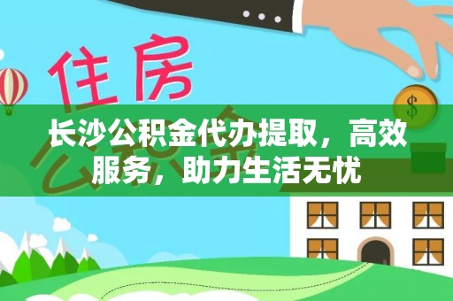 巴青长沙公积金代办提取，高效服务，助力生活无忧