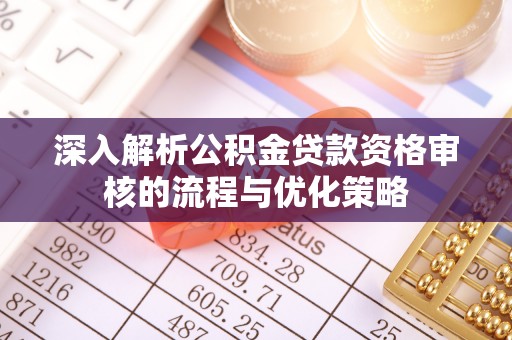 巴青深入解析公积金贷款资格审核的流程与优化策略