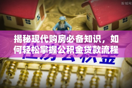 巴青揭秘现代购房必备知识，如何轻松掌握公积金贷款流程