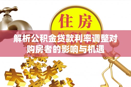 巴青解析公积金贷款利率调整对购房者的影响与机遇