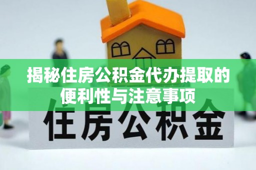 巴青揭秘住房公积金代办提取的便利性与注意事项