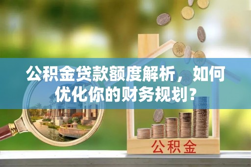 巴青公积金贷款额度解析，如何优化你的财务规划？