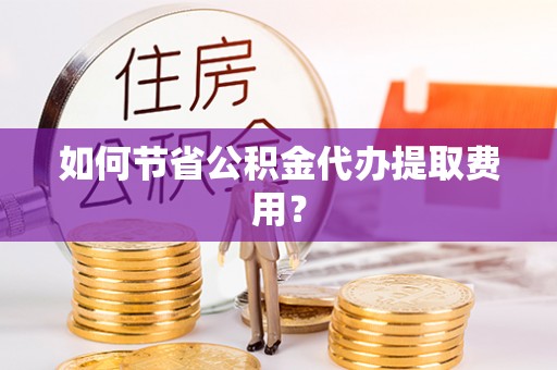 巴青如何节省公积金代办提取费用？