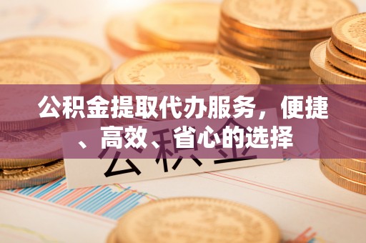 巴青公积金提取代办服务，便捷、高效、省心的选择