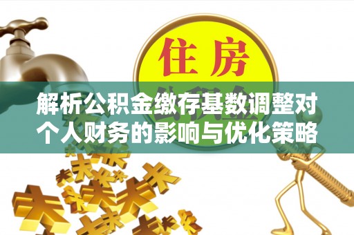 巴青解析公积金缴存基数调整对个人财务的影响与优化策略