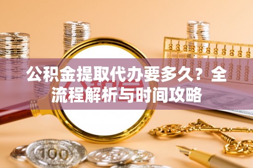 巴青公积金提取代办要多久？全流程解析与时间攻略